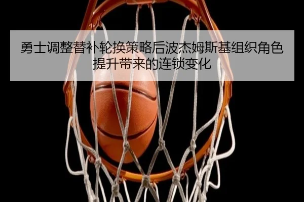 勇士调整替补轮换策略后波杰姆斯基组织角色提升带来的连锁变化