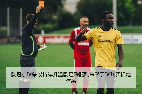 欧冠点球争议持续升温欧足联酝酿重塑手球判罚标准体系