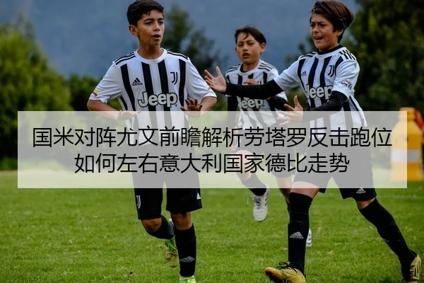 国米对阵尤文前瞻解析劳塔罗反击跑位如何左右意大利国家德比走势