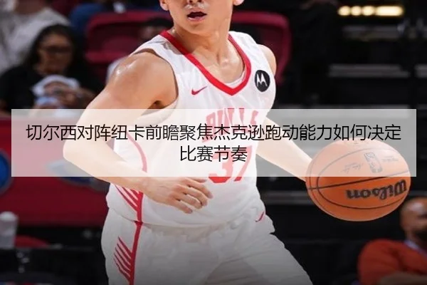 切尔西对阵纽卡前瞻聚焦杰克逊跑动能力如何决定比赛节奏