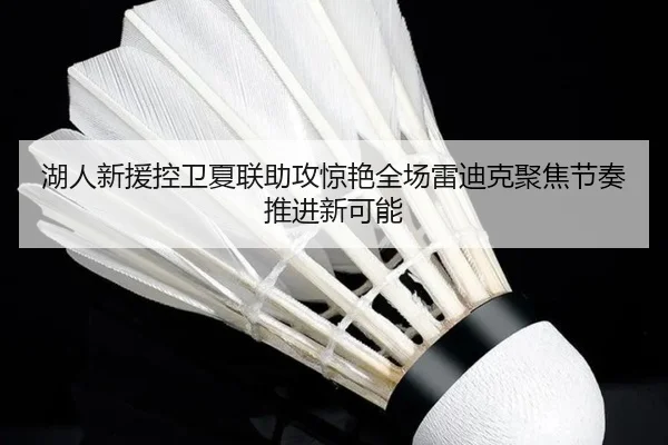 湖人新援控卫夏联助攻惊艳全场雷迪克聚焦节奏推进新可能